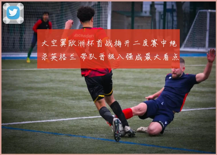 大空翼欧洲杯首战梅开二度赛中绝杀英格兰 带队晋级八强成最大看点