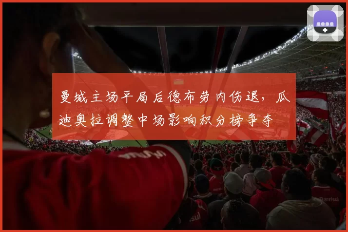 曼城主场平局后德布劳内伤退，瓜迪奥拉调整中场影响积分榜争夺