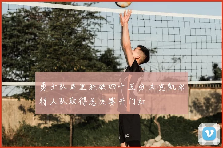 勇士队库里狂砍四十五分力克凯尔特人队取得总决赛开门红