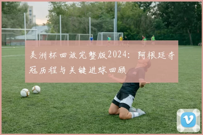 美洲杯回放完整版2024：阿根廷夺冠历程与关键进球回顾