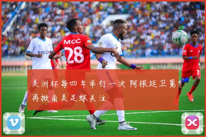 美洲杯每四年举行一次 阿根廷卫冕再掀南美足球关注