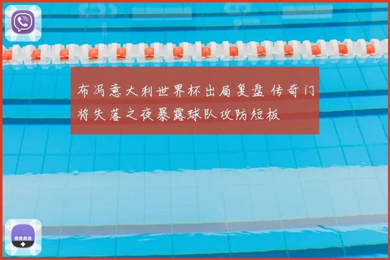 布冯意大利世界杯出局复盘 传奇门将失落之夜暴露球队攻防短板