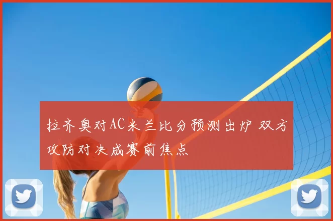 拉齐奥对AC米兰比分预测出炉 双方攻防对决成赛前焦点