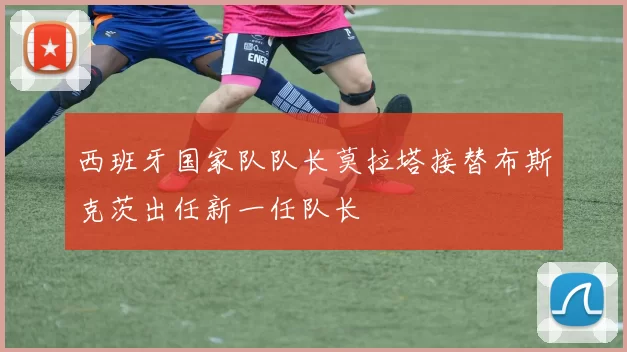 西班牙国家队队长莫拉塔接替布斯克茨出任新一任队长