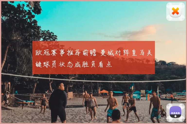 欧冠赛事推荐前瞻 曼城对阵皇马关键球员状态成胜负看点