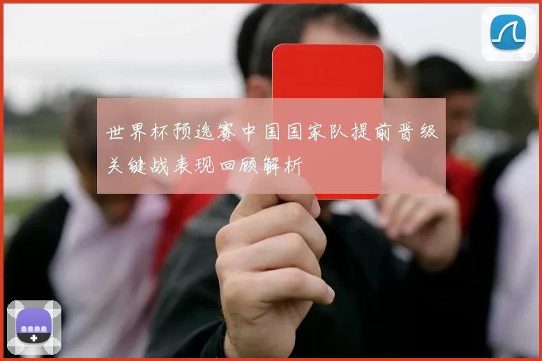 世界杯预选赛中国国家队提前晋级关键战表现回顾解析