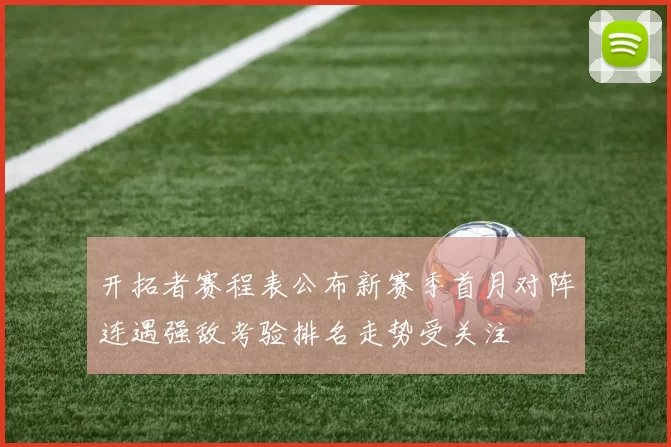 开拓者赛程表公布新赛季首月对阵连遇强敌考验排名走势受关注