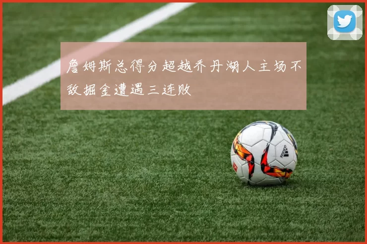 詹姆斯总得分超越乔丹湖人主场不敌掘金遭遇三连败